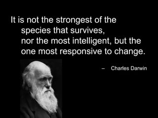 It is not the strongest of the species that survives, nor the most intelligent, but the one most responsive to change.,[object Object],Charles Darwin,[object Object]