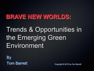 Trends & Opportunities in
the Emerging Green
Environment
By
Tom Barrett
BRAVE NEW WORLDS:
Copyright © 2015 by Tom Barrett
 