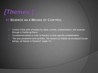    Control of the birth of babies by class, number, predestination, and purpose
    through a Fertilizing Room
   Conditioned babies in order to function to their specific predestination
   "We also predestine and condition. We decant our babies as socialized human
    beings, as Alphas or Epsilons“ (page 13)
 
