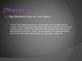   "In brief," the Director summed up, "the parents were the father and the
    mother." The smut that was really science fell with a crash into the boys' eye-
    avoiding silence. "Mother," he repeated loudly rubbing in the science; and,
    leaning back in his chair, "These," he said gravely, "are unpleasant facts; I
    know it. But then most historical facts are unpleasant.“ (page 24)
 