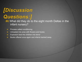 What did they do to the eight month Deltas in the
    infant nursery?
   Process called conditioning
   Unloaded into area with flowers and books
   Explosion lead the children into terror
   Books offered once again and infants backed away
 