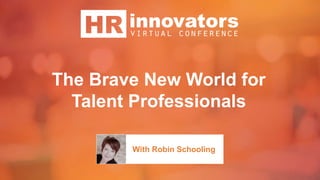 The Brave New World for
Talent Professionals
With Robin Schooling
 
