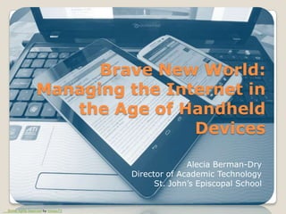 Brave New World:Brave New World:
Managing the Internet inManaging the Internet in
the Age of Handheldthe Age of Handheld
DevicesDevices
Alecia Berman-Dry
Director of Academic Technology
St. John’s Episcopal School
Some rights reserved by miniyo73
 
