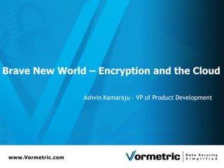 Brave New World – Encryption and the Cloud

                     Ashvin Kamaraju – VP of Product Development




 www.Vormetric.com
 
