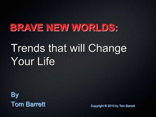 BRAVE NEW WORLDS: Trends that will Change Your Life By Tom Barrett Copyright © 2010 by Tom Barrett 