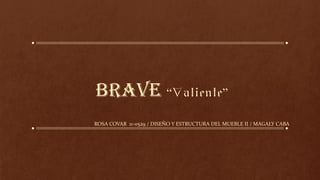Brave “Valiente”
ROSA COVAR 11-0529 / DISEÑO Y ESTRUCTURA DEL MUEBLE II / MAGALY CABA
 