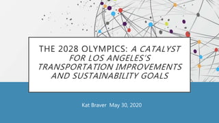 THE 2028 OLYMPICS: A CATALYST
FOR LOS ANGELES’S
TRANSPORTATION IMPROVEMENTS
AND SUSTAINABILITY GOALS
Kat Braver May 30, 2020
 