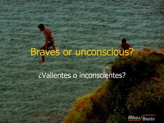 Braves or unconscious? ¿Valientes o inconscientes? 