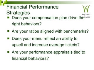 Financial Performance Strategies   Does your compensation plan drive the right behaviors? Are your ratios aligned with benchmarks? Does your menu reflect an ability to upsell and increase average tickets?  Are your performance appraisals tied to financial behaviors? 