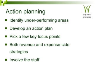 Action planning Identify under-performing areas Develop an action plan Pick a few key focus points Both revenue and expense-side strategies Involve the staff 