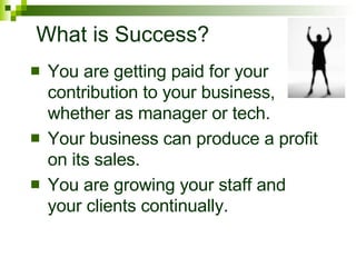 What is Success? You are getting paid for your contribution to your business, whether as manager or tech. Your business can produce a profit on its sales. You are growing your staff and your clients continually. 