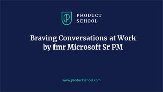 Braving Conversations at Work
by fmr Microsoft Sr PM
www.productschool.com
 