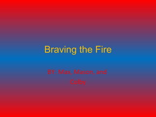Braving the Fire

BY: Max, Mason, and
       Colby
 