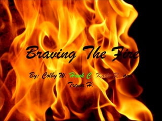 Braving The Fire
By: Colby W. Hank C. Kade R. and
            Trevor H.
 