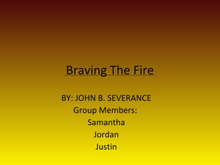 Braving The Fire
BY: JOHN B. SEVERANCE
Group Members:
Samantha
Jordan
Justin
 