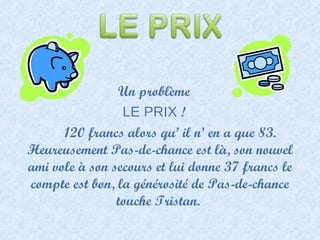 Un problème LE PRIX  ! 120 francs alors qu’ il n’ en a que 83. Heureusement Pas-de-chance est là, son nouvel ami vole à son secours et lui donne 37 francs le compte est bon, la générosité de Pas-de-chance touche Tristan.  