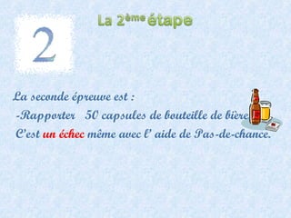 La seconde épreuve est : -Rapporter  50 capsules de bouteille de bière. C’est  un échec  même avec l’ aide de Pas-de-chance. 