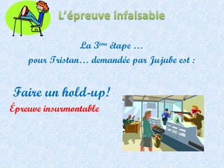 La 3 ème  étape … pour Tristan… demandée par Jujube est : Faire un hold-up! Épreuve insurmontable 
