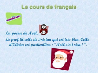 La poésie de Noël. Le prof lit celle de Tristan qui est très bien. Celle d’Olivier est particulière : ‘‘Noël c’est rien ! ’’. 
