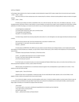 CAPITULO PRIMERO
La fina piragua, larga y estrecha como la hoja de una espada, remonta lentamente la margen del Río Cuyaba, al golpe rítmico de los seis remos que la impulsan...
- ¡Arriba!... ¡Arriba!... ¡Arriba!...
Seis torsos morenos se inclinan sudorosos para volver a alzarse tensos for el esfuerzo, mientras las anchas paletas de madera se hunden en las aguas
verdosas...
- ¡Arriba!... ¡Arriba!... ¡Arriba!...
El hombre cuya voz dirige a los remeros, marcándoles el ritmo, es un indio de la raza tupi, alto, macizo, recio, como tallado en caoba vieja... A su voz,
los galeotes parecen reanimarse a realizar el mayor esfuerzo y sus ojos mongolicos, casi azules de puro negros, buscan la aprobación del hombre blanco, sentado
justamente en el medio de la piragua, con el casco de corcho sobre la nuca y la mirada inquieta recorriendo las márgenes del río donde se amontona la selva...
- ¿Cuando llegaremos al poblado ese?...
- Los hombres están remando bien, patrón, pero la corriente es fuerte.
- Te he preguntado cuando llegaremos...
- Hoy patrón; si no nos agarra la tormenta.
Ha mirado el largo y estrecho trozo de cielo que deja libre la selva sobre el río, como interrogando a las nubes negras henchidas de amenaza de lluvias
y truenos...
- Hace ocho días que estoy de viaje. Ocho días remontando este río que parece no acabarse nunca...
- No es igual bajar el río que subirlo; hay que tener paciencia, patrón.
- Paciencia... ¡paciencia!...
El hombre blanco ha APRETADO LOS LABIOS como para contener la emoción dolorosa que le embarga mientras su mano inquieta oprime aquella
carta doblada en el fondo del bolsillo de su chaqueta, y sus ojos vuelven a recorrer el litoral oscuro y verde, mientras el indio responde con el frío laconismo de las
razas primitivas.
- Contrataste mi barca para llevarte a Porto Nuevo y a Porto Nuevo te llevo.
- ¡Es allí!... ¿En aquellas casas de paja que se ven en el playón de arena?...
- No, patrón. Porto Nuevo todavía esta lejos, mucho más lejos...
- ¡En el fin del mundo por lo que veo!
En el fin del mundo, en el corazón de la selva, en el rincón más apartado del Estado de Matto Grosso; esto es, en el centro mismo de América, en las
selvas de aquel Brasil inexplorado e inmenso, se alza en efecto Porto Nuevo.
Aldea de mineros, de buscadores de oro, de aventureros ansiosos de jugarse la vida, de desesperados; en guerra abierta con el universo... Así se
presenta a los ojos del hombre que llega.
- Llegamos, patrón... Este es Porto Nuevo.
Demetrio de San Telmo no ha aguardado un instante para saltar a las mal unidas tablas del muelle, aspirando, como si el aire le faltara, el vaho
pegajoso, húmedo y caliente de los pantanos entre los que se alza el pueblo.
Es un hombre alto, delgado, musculoso, de anchas espaldas y puños recios. Un mechón de cabellos castaños, le cae lacio sobre la frente; los ojos, de
un color gris de acero se entrecierran como para adquirir mayor fuerza; por la camisa de lino entreabierta se ve el ancho pecho de atleta, y sacude las piernas
largas y ágiles, torturadas por la inmovilidad de la piragua durante días enteros...
- ¿Qué te debo?
- Lo convenido, patrón, y lo que sea tu voluntad para el aguardiente de los muchachos que han remado bien.
- Toma, coge tu dinero y el resto para ellos...
- Que Dios te ayude, patrón.
- Espera... ¿Sabrías decirme donde vive Ricardo Silveira?...
 