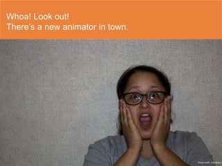 Whoa! Look out!
There’s a new animator in town.
Photo credit: Julia Bravo
 
