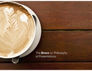 The Bravo cc Philosophy
of Presentations:
 