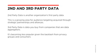 2nd Party Data is another organization’s first party data.
This is a growing area for audience targeting acquired through
strategic partnerships and alliances.
3rd Party Data is data you buy from companies that are data
aggregators.
It’s becoming less popular given the backlash from privacy
groups and consumers.
©BravoEchoInc,2015
2ND AND 3RD PARTY DATA
 