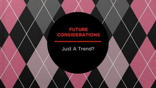 Just A Trend?
FUTURE
CONSIDERATIONS
 