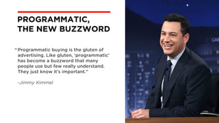 Programmatic buying is the gluten of
advertising. Like gluten, ‘programmatic’
has become a buzzword that many
people use but few really understand.
They just know it’s important.”
-Jimmy Kimmel
©BravoEchoInc,2015
PROGRAMMATIC,  
THE NEW BUZZWORD
“
 