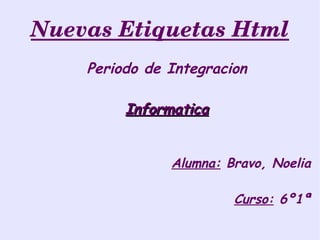 Nuevas Etiquetas Html
    Periodo de Integracion

         Informatica


               Alumna: Bravo, Noelia

                        Curso: 6º1ª
 