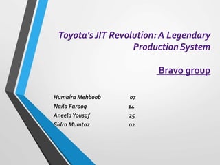 Toyota's JIT Revolution: A Legendary
Production System
Bravo group
Humaira Mehboob 07
Naila Farooq 14
AneelaYousaf 25
Sidra Mumtaz 02
 