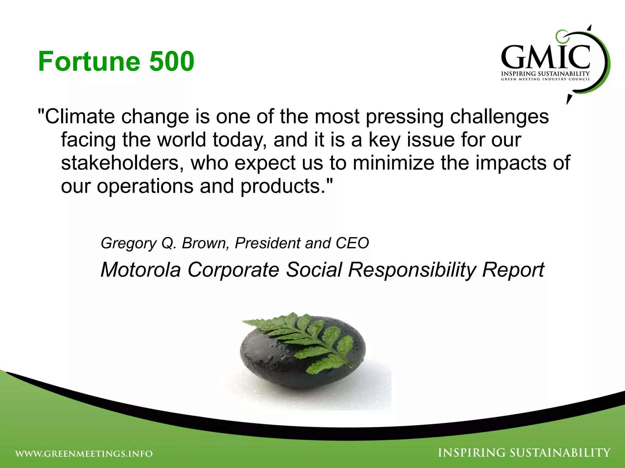 Fortune 500 &quot;Climate change is one of the most pressing challenges facing the world today, and it is a key issue for our stakeholders, who expect us to minimize the impacts of our operations and products.&quot;  Gregory Q. Brown, President and CEO Motorola Corporate Social Responsibility Report 