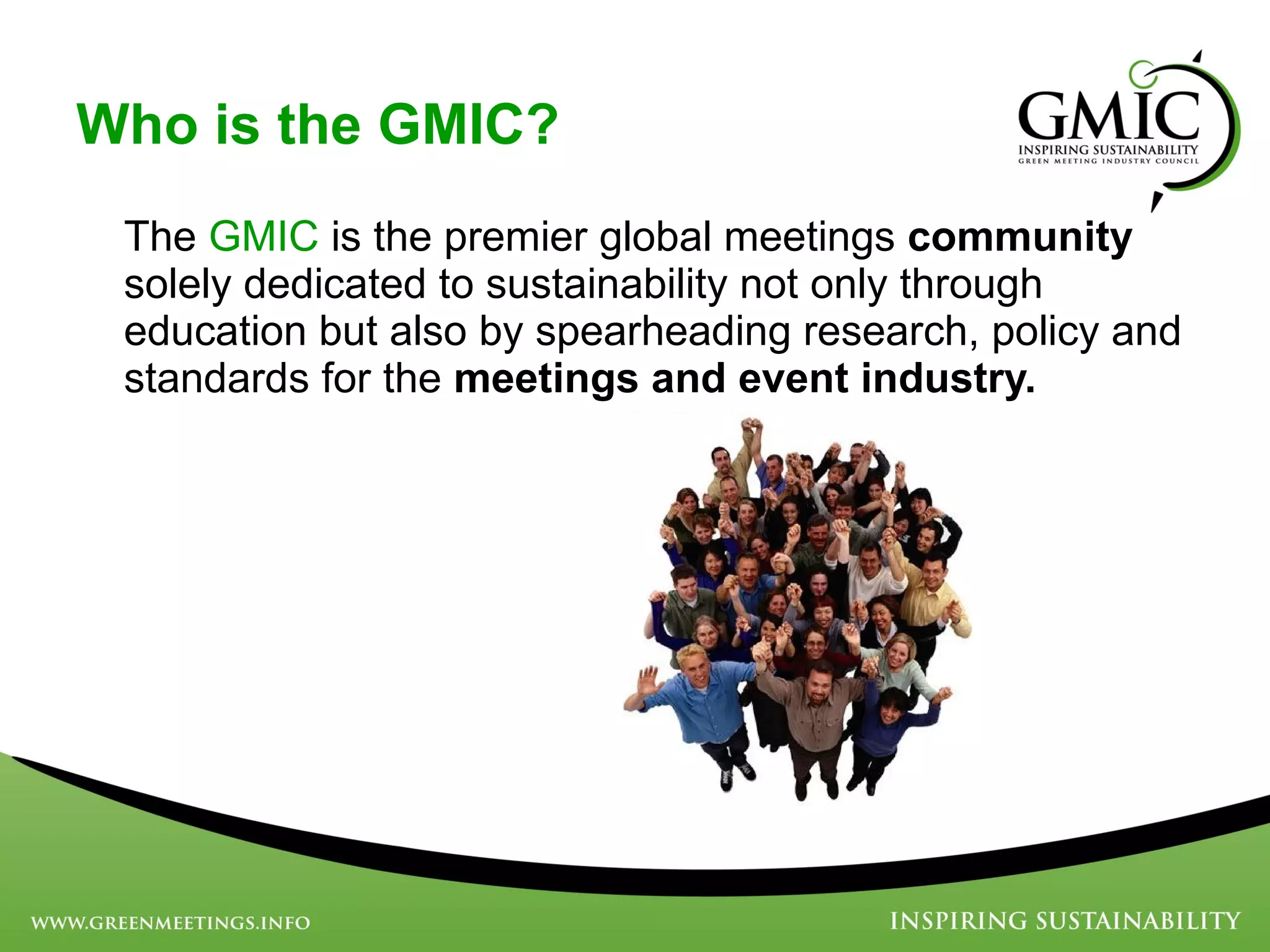 Who is the GMIC? The  GMIC  is the premier global meetings  community  solely dedicated to sustainability not only through education but also by spearheading research, policy and standards for the  meetings and event industry. 