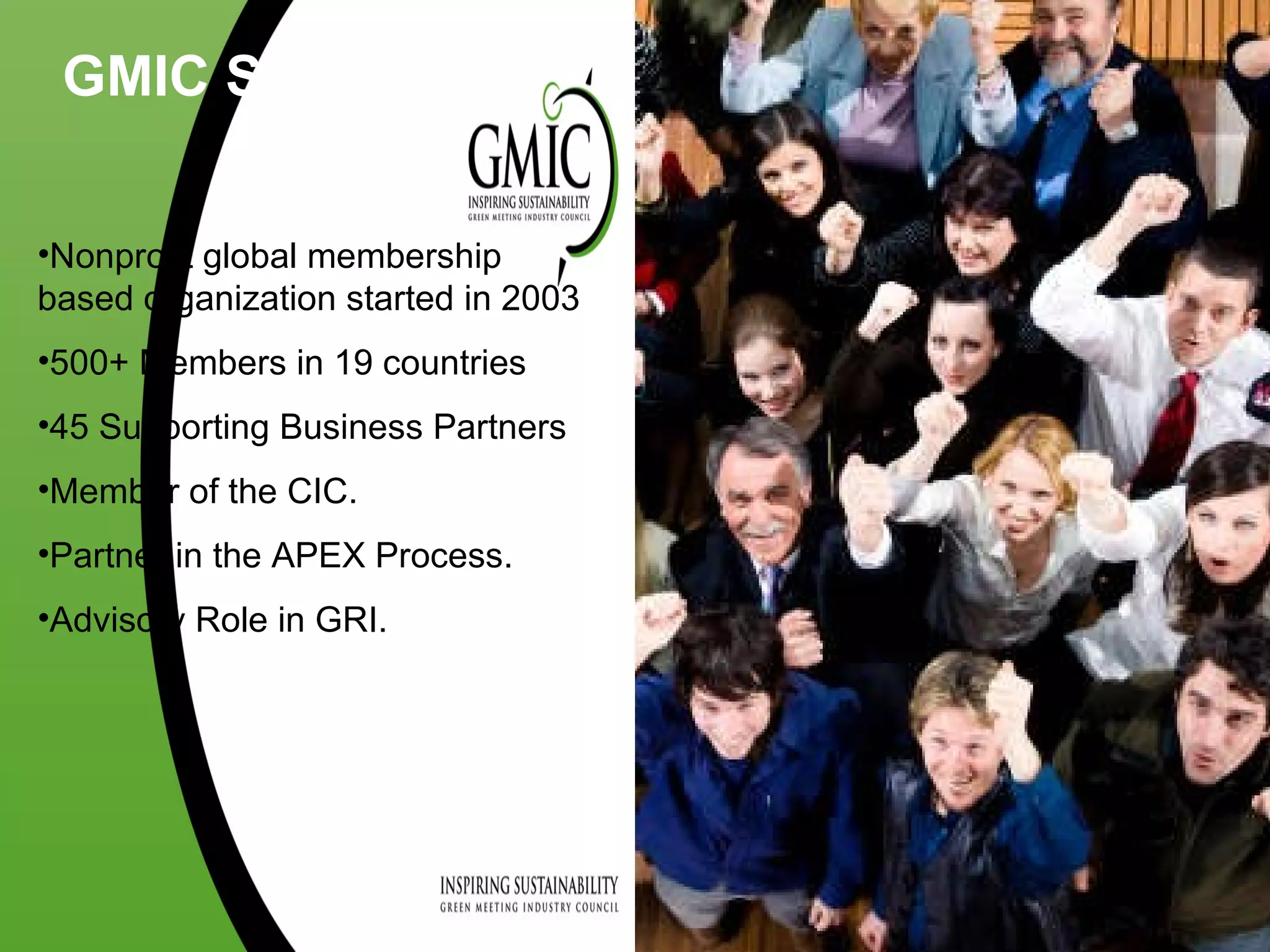 GMIC Story Nonprofit global membership based organization started in 2003 500+ Members in 19 countries 45 Supporting Business Partners Member of the CIC. Partner in the APEX Process. Advisory Role in GRI. 