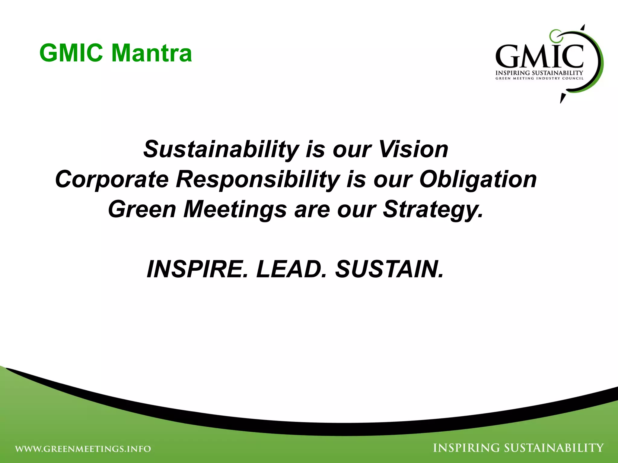 GMIC Mantra Sustainability is our Vision Corporate Responsibility is our Obligation Green Meetings are our Strategy. INSPIRE. LEAD. SUSTAIN. 