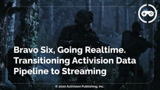 Bravo Six, Going Realtime.
Transitioning Activision Data
Pipeline to Streaming
© 2020 Activision Publishing, Inc.
 