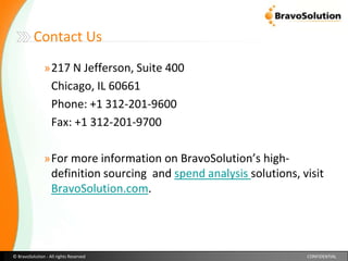 Contact Us217 N Jefferson, Suite 400	Chicago, IL 60661	Phone: +1 312-201-9600	Fax: +1 312-201-9700For more information on BravoSolution’s high-definition sourcing  and spend analysis solutions, visit BravoSolution.com. 