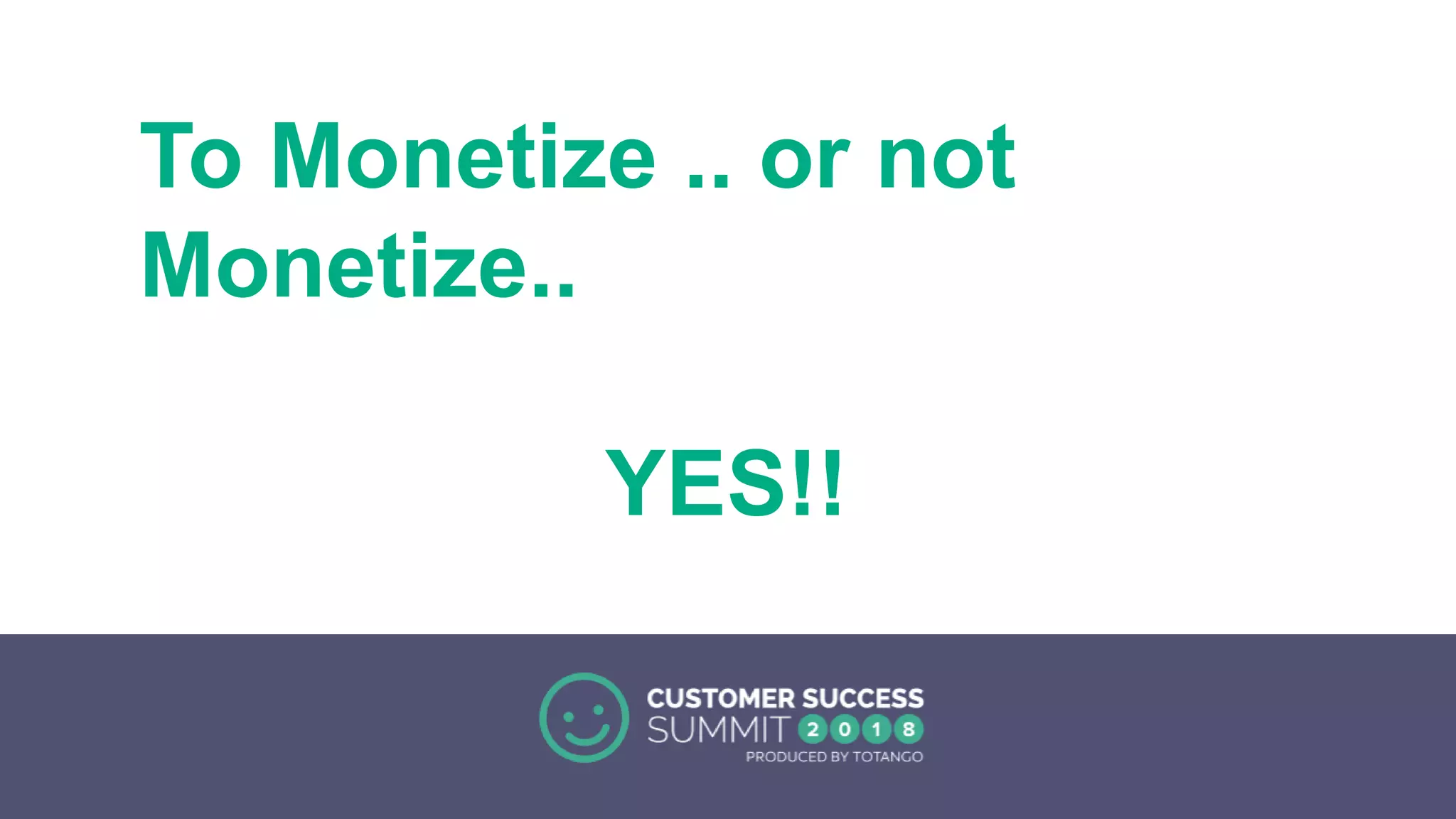 To Monetize .. or not
Monetize..
YES!!
 
