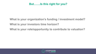 But…….Is this right for you?
What is your organization’s funding / investment model?
What is your investors time horizon?
What is your role/opportunity to contribute to valuation?
 