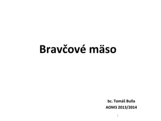 Bravčové mäso

bc. Tomáš Bulla
AOM3 2013/2014
1

 