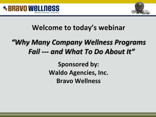 Welcome to today’s webinar “Why Many Company Wellness Programs Fail --- and What To Do About It” Sponsored by: Waldo Agencies, Inc. Bravo Wellness 