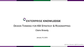 DESIGN THINKING FOR KM STRATEGY & ROADMAPPING
Claire Brawdy
January 18, 2018
@Claire_Brawdy | @EKConsulting
 