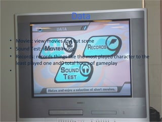 Data Movies: view  movies and cut scene  Sound Test: listen to music  Records: records things like the most played character to the least played one and0 total hours of gameplay   
