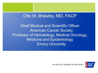 Otis W. Brawley, MD, FACP

    Chief Medical and Scientific Officer
          American Cancer Society
Professor of Hematology, Medical Oncology,
        Medicine and Epidemiology
              Emory University
 