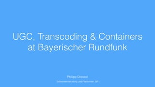 UGC, Transcoding & Containers
at Bayerischer Rundfunk
Philipp Dressel
Softwareentwicklung und Plattformen, BR
 