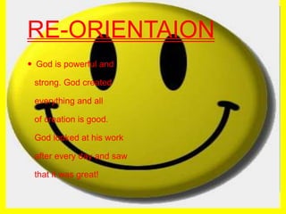 RE-ORIENTAION God is powerful and   strong. God created   everything and all    of creation is good.   God looked at his work    after every day and saw   that it was great!
