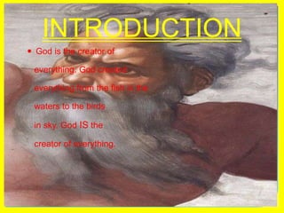 INTRODUCTIONGod is the creator of   everything. God created   everything from the fish in the   waters to the birds   in sky. God IS the    creator of everything.