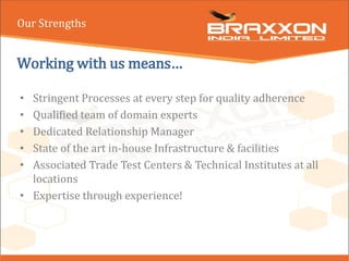 Working with us means…
• Stringent Processes at every step for quality adherence
• Qualified team of domain experts
• Dedicated Relationship Manager
• State of the art in-house Infrastructure & facilities
• Associated Trade Test Centers & Technical Institutes at all
locations
• Expertise through experience!
Our Strengths
 