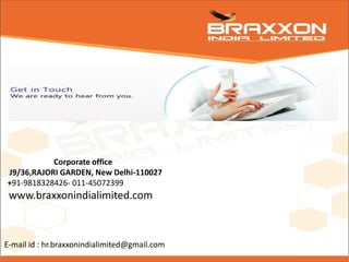 Corporate office
J9/36,RAJORI GARDEN, New Delhi-110027
+91-9818328426- 011-45072399
www.braxxonindialimited.com
E-mail id : hr.braxxonindialimited@gmail.com
 