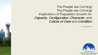 The People are Coming!
The People are Coming!
Implications of Population Growth for
Capacity, Configuration, Character, and
Culture of Care and Condition
Dr. Timothy M. Bray
 